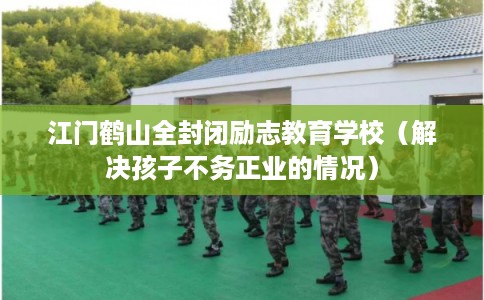 江门鹤山全封闭励志教育学校(解决孩子不务正业的情况) 江门鹤山全封闭励志教育学校(解决孩子不务正业的情况)