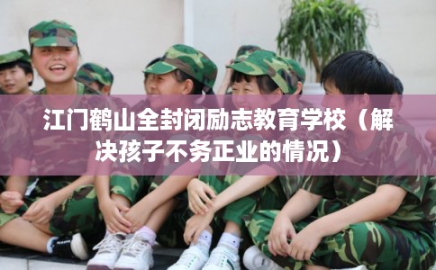 江门鹤山全封闭励志教育学校(解决孩子不务正业的情况) 江门鹤山全封闭励志教育学校(解决孩子不务正业的情况)