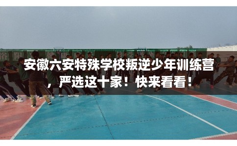 安徽六安特殊学校叛逆少年训练营,严选这十家!快来看看! 安徽六安特殊学校叛逆少年训练营,严选这十家!快来看看!