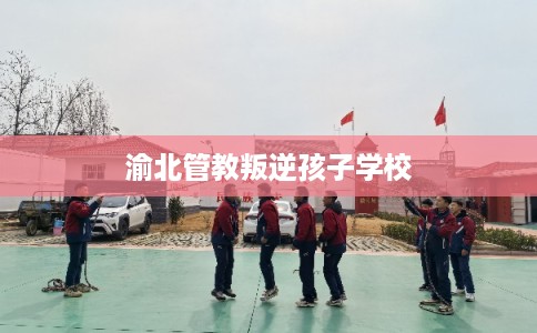 渝北管教叛逆孩子学校 渝北管教叛逆孩子学校