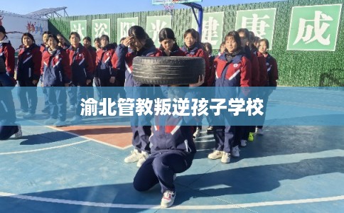 渝北管教叛逆孩子学校 渝北管教叛逆孩子学校