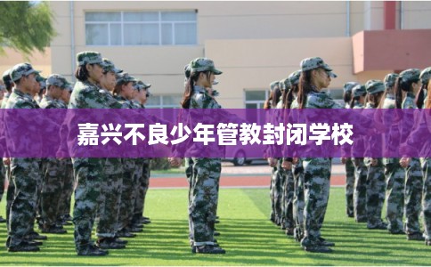 嘉兴不良少年管教封闭学校