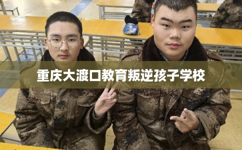 重庆大渡口教育叛逆孩子学校 重庆大渡口教育叛逆孩子学校