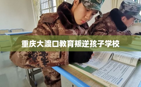 重庆大渡口教育叛逆孩子学校 重庆大渡口教育叛逆孩子学校