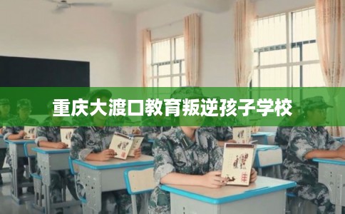 重庆大渡口教育叛逆孩子学校
