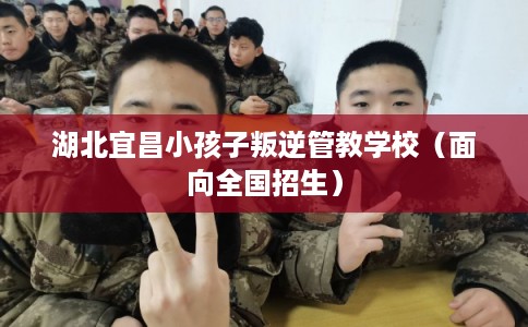 湖北宜昌小孩子叛逆管教学校(面向全国招生) 湖北宜昌小孩子叛逆管教学校(面向全国招生)