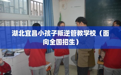 湖北宜昌小孩子叛逆管教学校(面向全国招生) 湖北宜昌小孩子叛逆管教学校(面向全国招生)