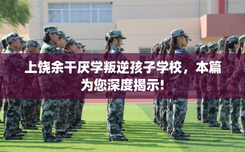上饶余干厌学叛逆孩子学校,本篇为您深度揭示! 上饶余干厌学叛逆孩子学校,本篇为您深度揭示!
