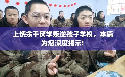 上饶余干厌学叛逆孩子学校，本篇为您深度揭示!