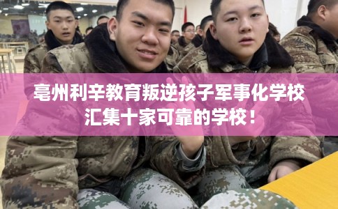 亳州利辛教育叛逆孩子军事化学校汇集十家可靠的学校! 亳州利辛教育叛逆孩子军事化学校汇集十家可靠的学校!