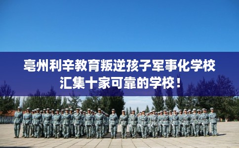 亳州利辛教育叛逆孩子军事化学校汇集十家可靠的学校！