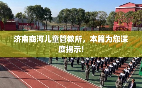济南商河儿童管教所,本篇为您深度揭示! 济南商河儿童管教所,本篇为您深度揭示!