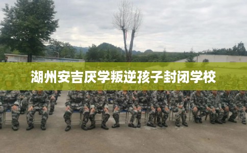 湖州安吉厌学叛逆孩子封闭学校