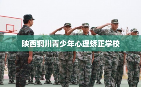 陕西铜川青少年心理矫正学校