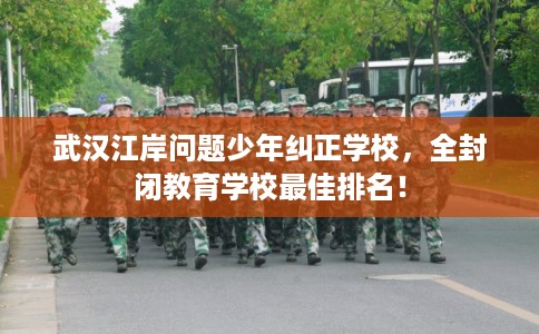 武汉江岸问题少年纠正学校，全封闭教育学校最佳排名！