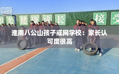 淮南八公山孩子戒网学校:家长认可度很高 淮南八公山孩子戒网学校:家长认可度很高
