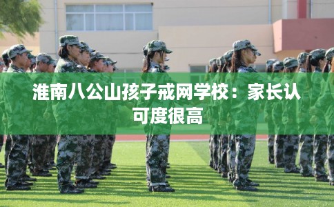 淮南八公山孩子戒网学校：家长认可度很高
