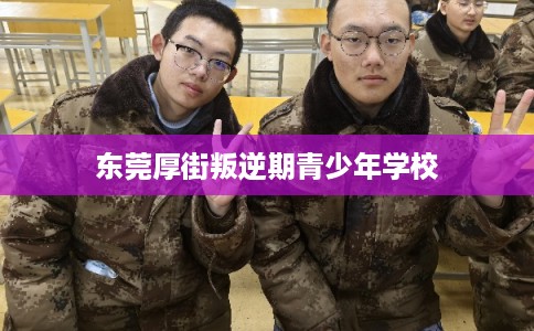 东莞厚街叛逆期青少年学校 东莞厚街叛逆期青少年学校