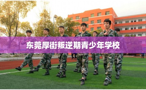 东莞厚街叛逆期青少年学校 东莞厚街叛逆期青少年学校