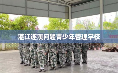 湛江遂溪问题青少年管理学校 湛江遂溪问题青少年管理学校