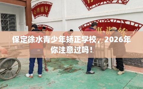 保定徐水青少年矫正学校，2026年你注意过吗！