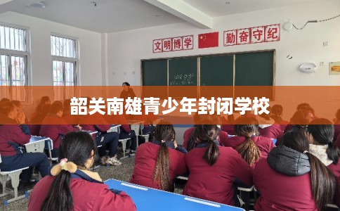 韶关南雄青少年封闭学校