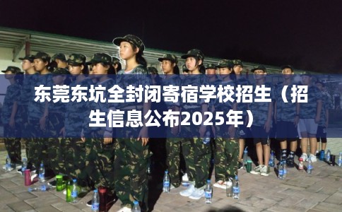 东莞东坑全封闭寄宿学校招生（招生信息公布2025年）