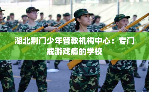 湖北荆门少年管教机构中心：专门戒游戏瘾的学校