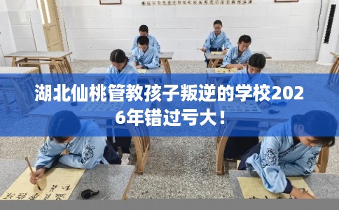 湖北仙桃管教孩子叛逆的学校2026年错过亏大！