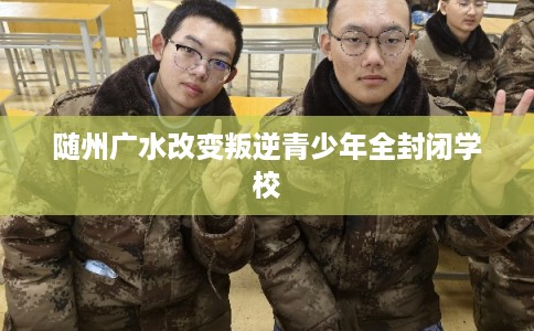 随州广水改变叛逆青少年全封闭学校 随州广水改变叛逆青少年全封闭学校