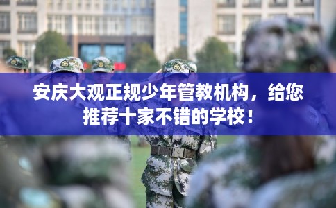 安庆大观正规少年管教机构，给您推荐十家不错的学校！