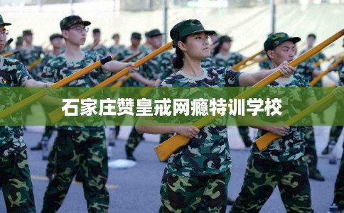 石家庄赞皇戒网瘾特训学校