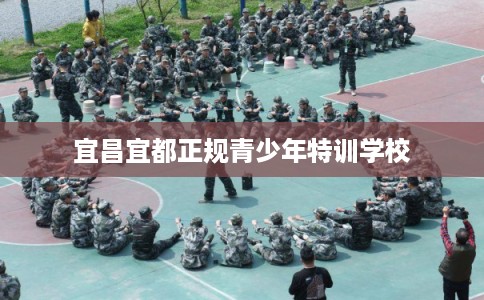 宜昌宜都正规青少年特训学校