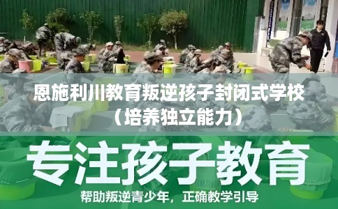 恩施利川教育叛逆孩子封闭式学校（培养独立能力）