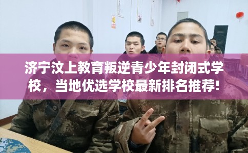 济宁汶上教育叛逆青少年封闭式学校,当地优选学校最新排名推荐! 济宁汶上教育叛逆青少年封闭式学校,当地优选学校最新排名推荐!