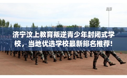 济宁汶上教育叛逆青少年封闭式学校,当地优选学校最新排名推荐! 济宁汶上教育叛逆青少年封闭式学校,当地优选学校最新排名推荐!