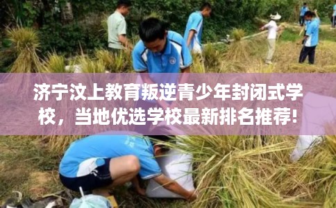 济宁汶上教育叛逆青少年封闭式学校,当地优选学校最新排名推荐! 济宁汶上教育叛逆青少年封闭式学校,当地优选学校最新排名推荐!