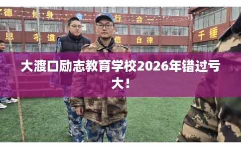 大渡口励志教育学校2026年错过亏大! 大渡口励志教育学校2026年错过亏大!