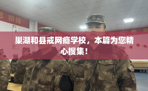 巢湖和县戒网瘾学校,本篇为您精心搜集! 巢湖和县戒网瘾学校,本篇为您精心搜集!