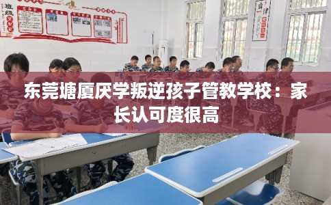 东莞塘厦厌学叛逆孩子管教学校：家长认可度很高