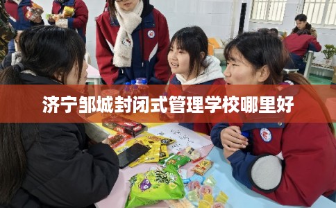 济宁邹城封闭式管理学校哪里好