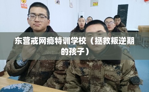 东营戒网瘾特训学校(拯救叛逆期的孩子) 东营戒网瘾特训学校(拯救叛逆期的孩子)