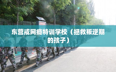 东营戒网瘾特训学校(拯救叛逆期的孩子) 东营戒网瘾特训学校(拯救叛逆期的孩子)