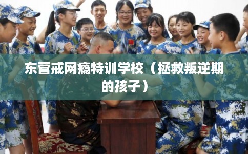 东营戒网瘾特训学校（拯救叛逆期的孩子）