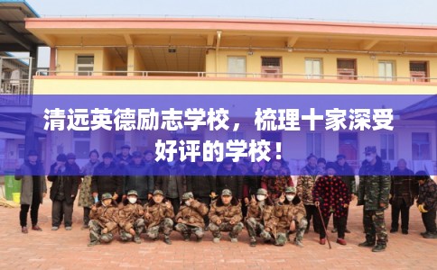 清远英德励志学校，梳理十家深受好评的学校！