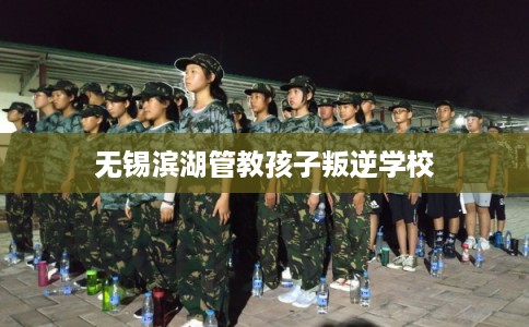 无锡滨湖管教孩子叛逆学校 无锡滨湖管教孩子叛逆学校