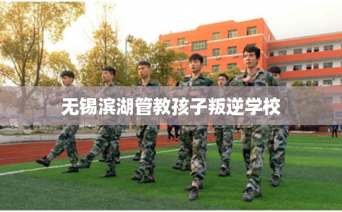 无锡滨湖管教孩子叛逆学校