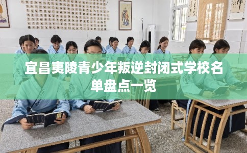 宜昌夷陵青少年叛逆封闭式学校名单盘点一览