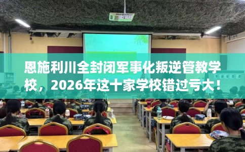 恩施利川全封闭军事化叛逆管教学校,2026年这十家学校错过亏大! 恩施利川全封闭军事化叛逆管教学校,2026年这十家学校错过亏大!