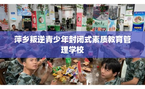 萍乡叛逆青少年封闭式素质教育管理学校